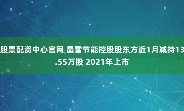 股票配资中心官网 晶雪节能控股股东方近1月减持13.55万股 2021年上市