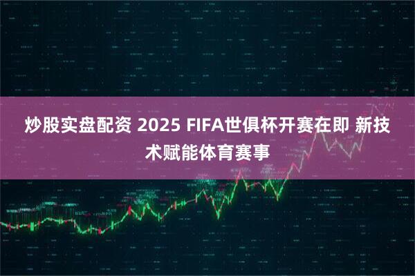 炒股实盘配资 2025 FIFA世俱杯开赛在即 新技术赋能体育赛事