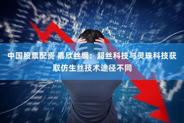 中国股票配资 嘉欣丝绸：超丝科技与灵珠科技获取仿生丝技术途径不同