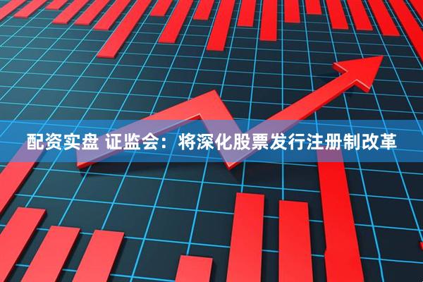 配资实盘 证监会：将深化股票发行注册制改革