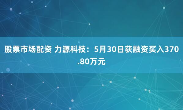 股票市场配资 力源科技：5月30日获融资买入370.80万元