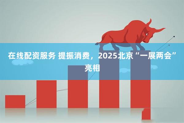 在线配资服务 提振消费，2025北京“一展两会”亮相