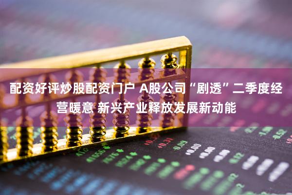 配资好评炒股配资门户 A股公司“剧透”二季度经营暖意 新兴产业释放发展新动能