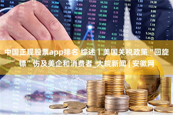 中国正规股票app排名 综述丨美国关税政策“回旋镖”伤及美企和消费者_大皖新闻 | 安徽网