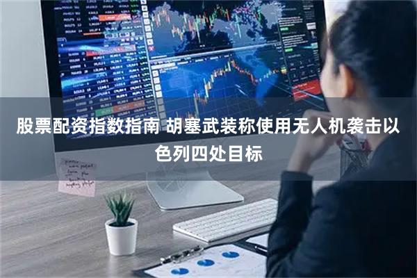 股票配资指数指南 胡塞武装称使用无人机袭击以色列四处目标