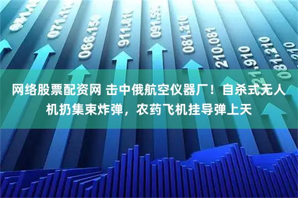 网络股票配资网 击中俄航空仪器厂！自杀式无人机扔集束炸弹，农药飞机挂导弹上天